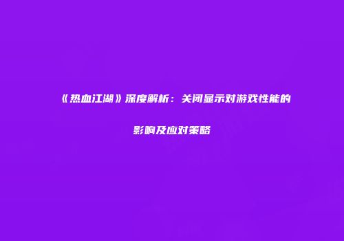 《热血江湖》深度解析：关闭显示对游戏性能的影响及应对策略