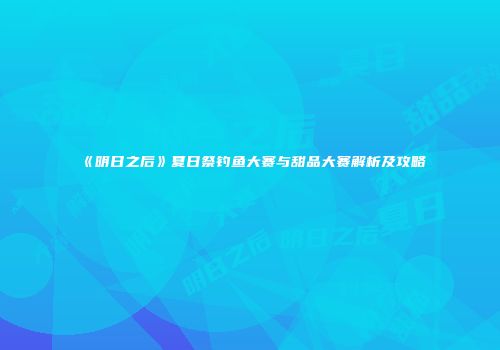 《明日之后》夏日祭钓鱼大赛与甜品大赛解析及攻略