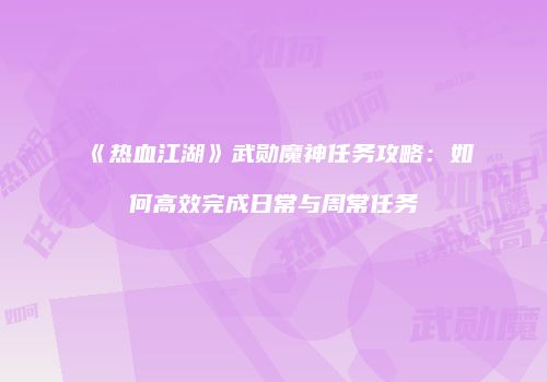 《热血江湖》武勋魔神任务攻略：如何高效完成日常与周常任务