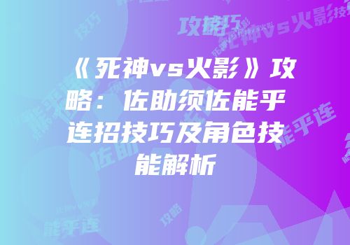 《死神vs火影》攻略：佐助须佐能乎连招技巧及角色技能解析