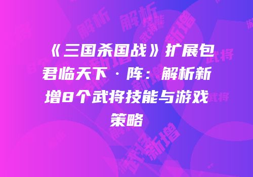 《三国杀国战》扩展包君临天下·阵：解析新增8个武将技能与游戏策略