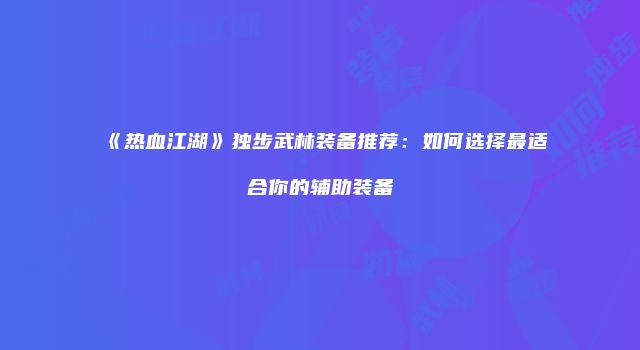 《热血江湖》独步武林装备推荐:如何选择最适合你的辅助装备