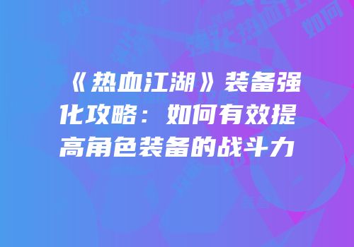 《热血江湖》装备强化攻略：如何有效提高角色装备的战斗力