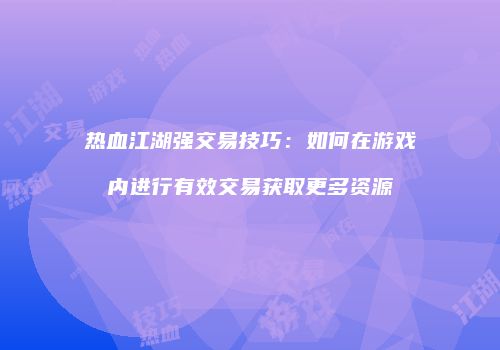 热血江湖强交易技巧：如何在游戏内进行有效交易获取更多资源