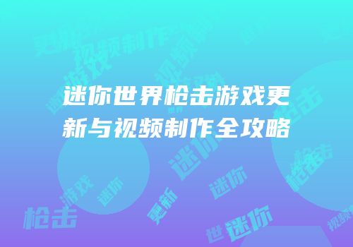 迷你世界枪击游戏更新与视频制作全攻略