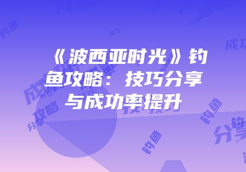 《波西亚时光》钓鱼攻略：技巧分享与成功率提升