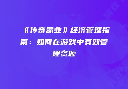《传奇霸业》经济管理指南：如何在游戏中有效管理资源