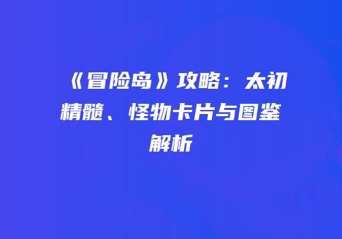 《冒险岛》攻略：太初精髓、怪物卡片与图鉴解析