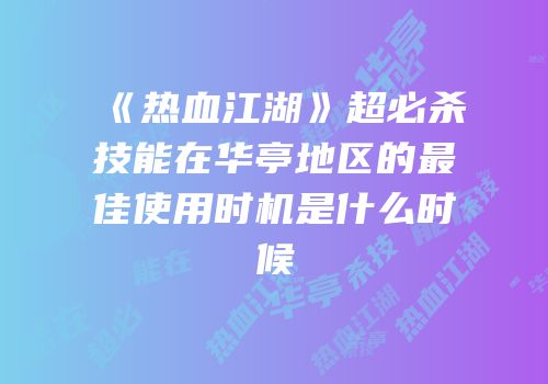 《热血江湖》超必杀技能在华亭地区的最佳使用时机是什么时候
