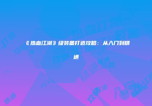 《热血江湖》级装备打造攻略：从入门到精通