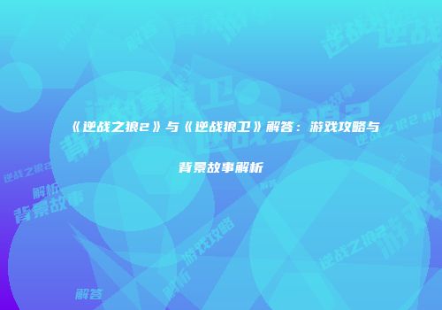 《逆战之狼2》与《逆战狼卫》解答：游戏攻略与背景故事解析