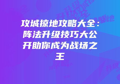 攻城掠地攻略大全：阵法升级技巧大公开助你成为战场之王