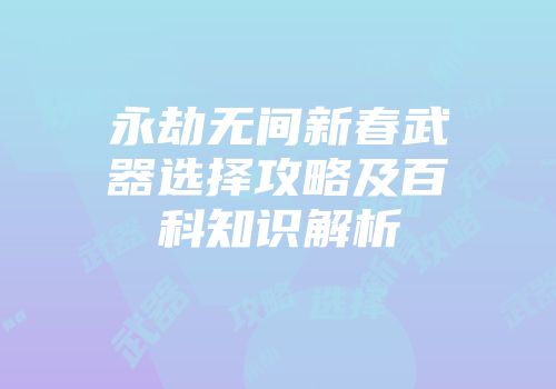 永劫无间新春武器选择攻略及百科知识解析