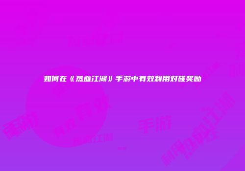 如何在《热血江湖》手游中有效利用对碰奖励
