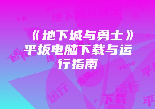 《地下城与勇士》平板电脑下载与运行指南