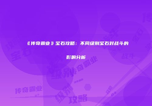 《传奇霸业》宝石攻略：不同级别宝石对战斗的影响分析