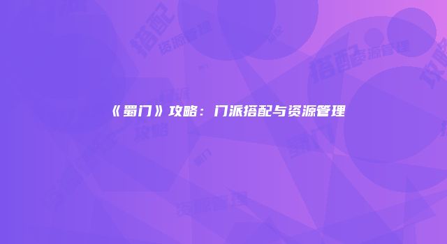 《蜀门》攻略：门派搭配与资源管理