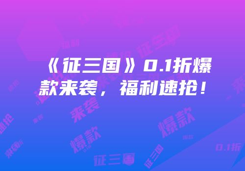 《征三国》0.1折爆款来袭,福利速抢!
