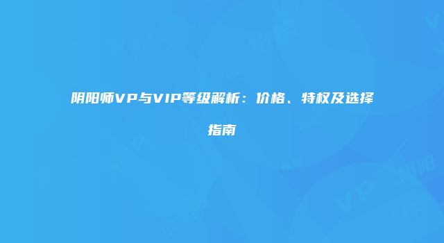 阴阳师VP与VIP等级解析：价格、特权及选择指南
