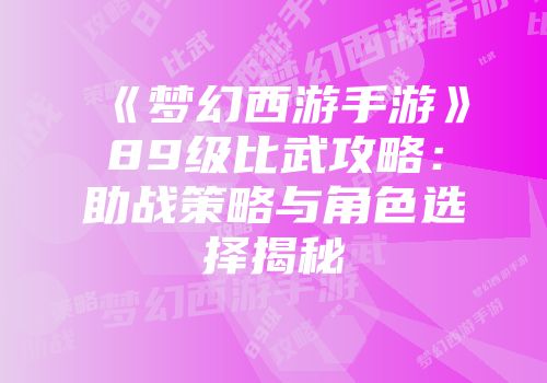 《梦幻西游手游》89级比武攻略：助战策略与角色选择揭秘