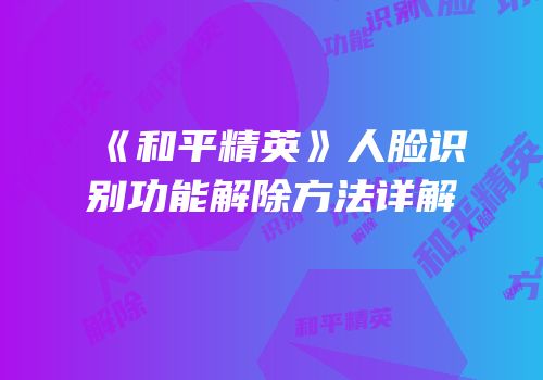 《和平精英》人脸识别功能解除方法详解