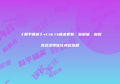 《和平精英》v1.16.13版本更新：新枪械、新载具及多项优化内容揭晓