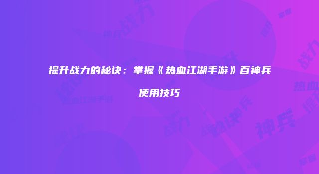 提升战力的秘诀：掌握《热血江湖手游》百神兵使用技巧