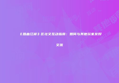 《热血江湖》区社交互动指南：如何与其他玩家友好交流