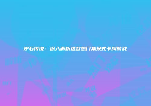 炉石传说：深入解析这款热门集换式卡牌游戏