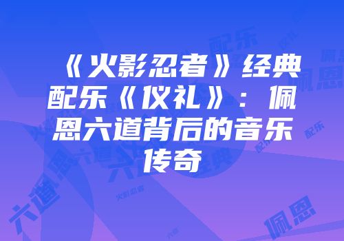 《火影忍者》经典配乐《仪礼》：佩恩六道背后的音乐传奇