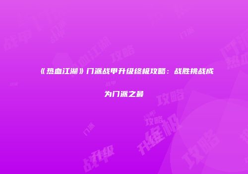 《热血江湖》门派战甲升级终极攻略：战胜挑战成为门派之最
