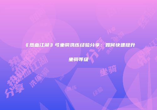 《热血江湖》弓坐骑洗练经验分享：如何快速提升坐骑等级