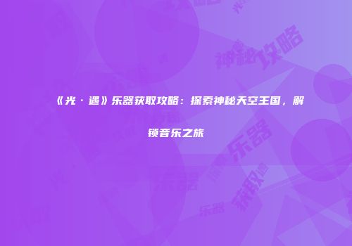 《光·遇》乐器获取攻略：探索神秘天空王国，解锁音乐之旅