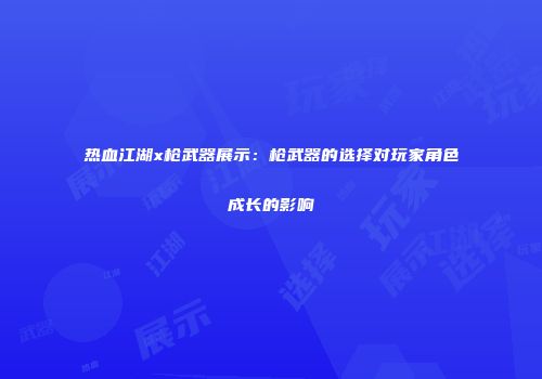 热血江湖x枪武器展示：枪武器的选择对玩家角色成长的影响