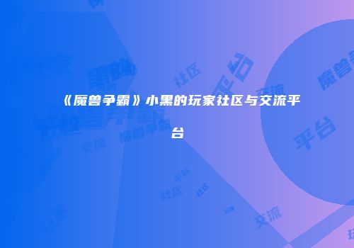 《魔兽争霸》小黑的玩家社区与交流平台