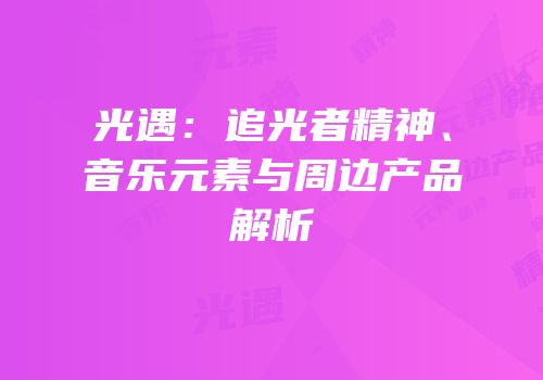 光遇：追光者精神、音乐元素与周边产品解析