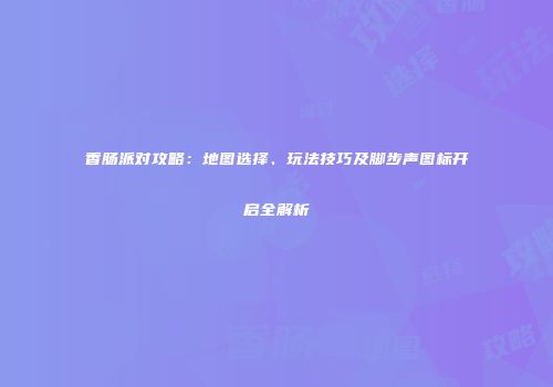 香肠派对攻略：地图选择、玩法技巧及脚步声图标开启全解析