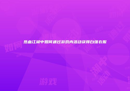 热血江湖中如何通过游戏内活动获得白强衣服