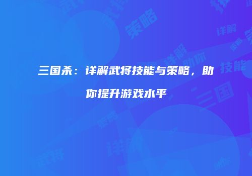 三国杀：详解武将技能与策略，助你提升游戏水平