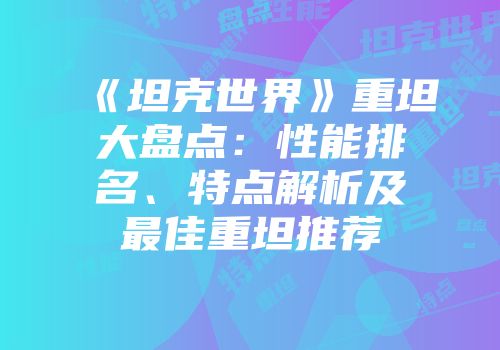《坦克世界》重坦大盘点：性能排名、特点解析及最佳重坦推荐