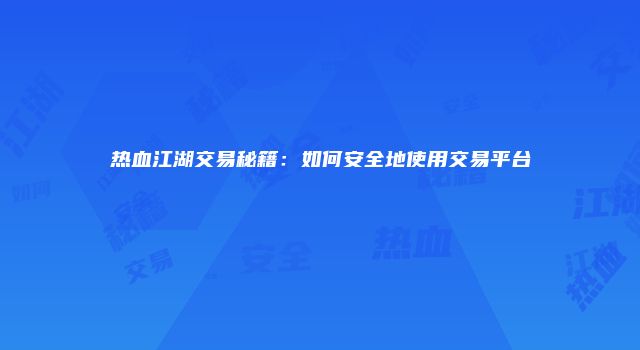 热血江湖交易秘籍：如何安全地使用交易平台