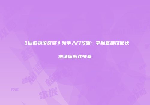 《仙道物语页游》新手入门攻略：掌握基础技能快速适应游戏节奏