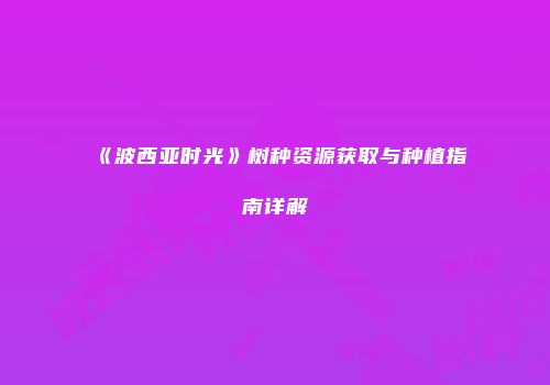 《波西亚时光》树种资源获取与种植指南详解