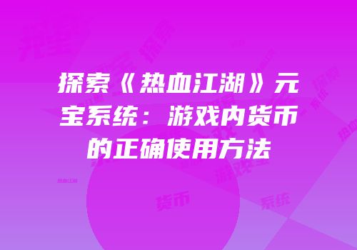 探索《热血江湖》元宝系统：游戏内货币的正确使用方法