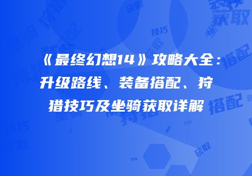 《最终幻想14》攻略大全：升级路线、装备搭配、狩猎技巧及坐骑获取详解