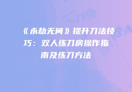 《永劫无间》提升刀法技巧：双人练刀房操作指南及练刀方法