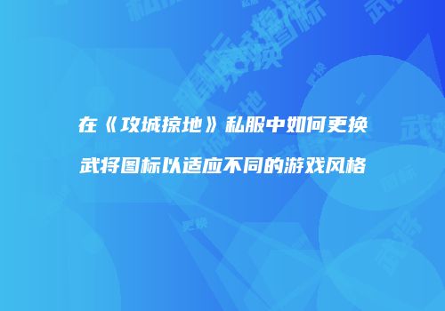 在《攻城掠地》私服中如何更换武将图标以适应不同的游戏风格