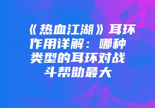 《热血江湖》耳环作用详解：哪种类型的耳环对战斗帮助最大