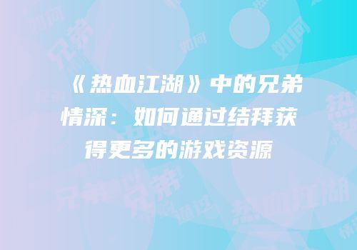 《热血江湖》中的兄弟情深：如何通过结拜获得更多的游戏资源