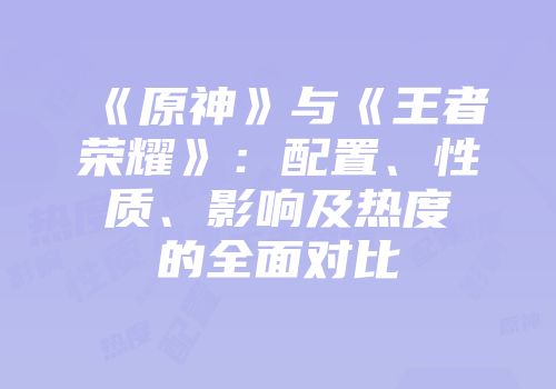 《原神》与《王者荣耀》：配置、性质、影响及热度的全面对比